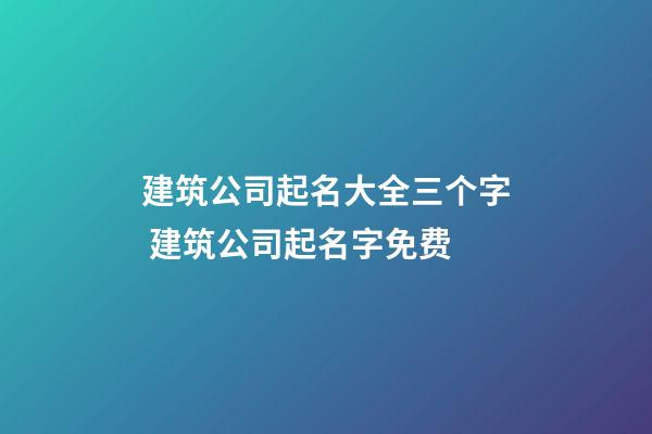 建筑公司起名大全三个字 建筑公司起名字免费